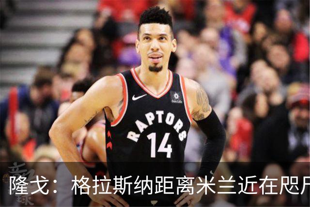 隆戈：格拉斯纳距离米兰近在咫尺，红鸟想在周二前进行新一轮会面
